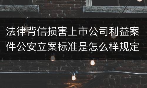 法律背信损害上市公司利益案件公安立案标准是怎么样规定