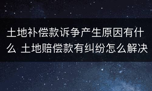 土地补偿款诉争产生原因有什么 土地赔偿款有纠纷怎么解决