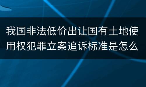 我国非法低价出让国有土地使用权犯罪立案追诉标准是怎么规定