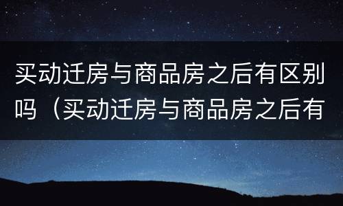 买动迁房与商品房之后有区别吗（买动迁房与商品房之后有区别吗知乎）