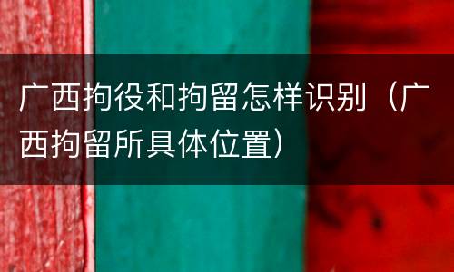 广西拘役和拘留怎样识别（广西拘留所具体位置）