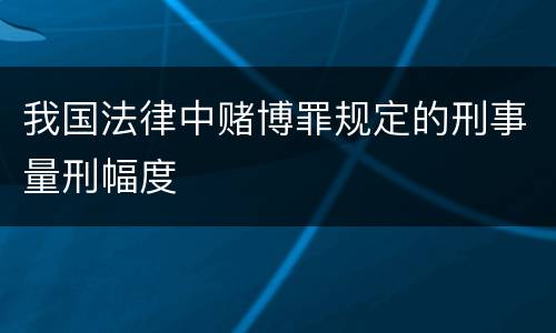 我国法律中赌博罪规定的刑事量刑幅度