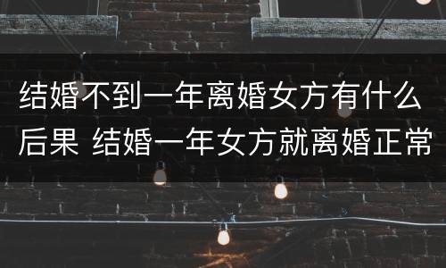 结婚不到一年离婚女方有什么后果 结婚一年女方就离婚正常吗