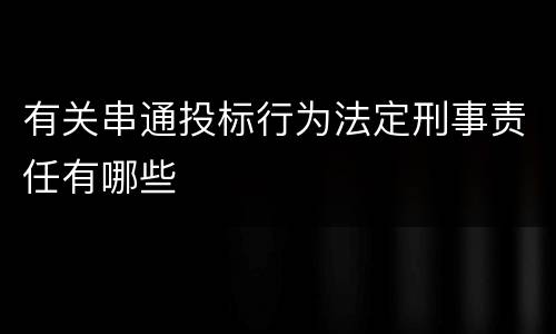 有关串通投标行为法定刑事责任有哪些