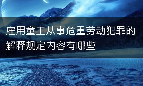 雇用童工从事危重劳动犯罪的解释规定内容有哪些
