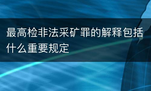 最高检非法采矿罪的解释包括什么重要规定
