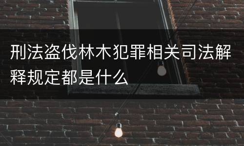 刑法盗伐林木犯罪相关司法解释规定都是什么