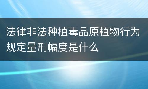 法律非法种植毒品原植物行为规定量刑幅度是什么