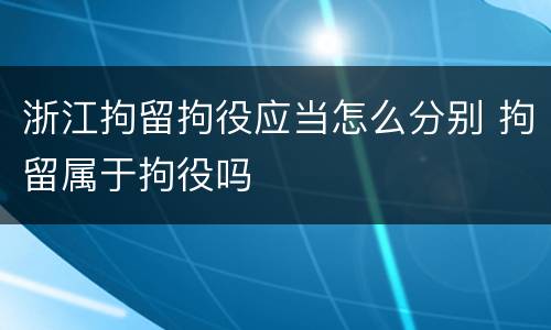 浙江拘留拘役应当怎么分别 拘留属于拘役吗