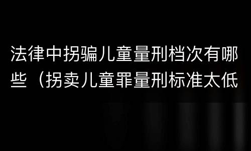 法律中拐骗儿童量刑档次有哪些（拐卖儿童罪量刑标准太低）