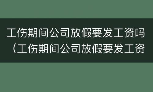 工伤期间公司放假要发工资吗（工伤期间公司放假要发工资吗怎么办）
