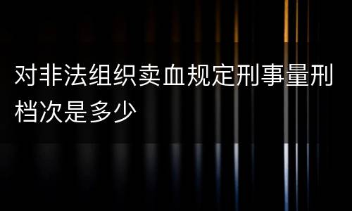 对非法组织卖血规定刑事量刑档次是多少
