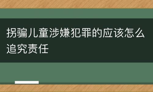 拐骗儿童涉嫌犯罪的应该怎么追究责任