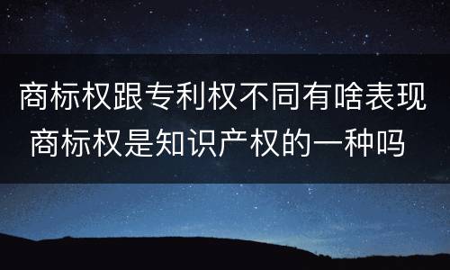 商标权跟专利权不同有啥表现 商标权是知识产权的一种吗