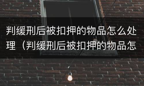 判缓刑后被扣押的物品怎么处理（判缓刑后被扣押的物品怎么处理呢）