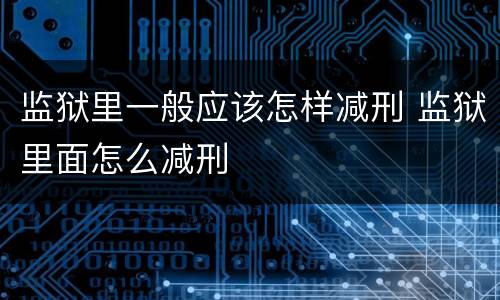 监狱里一般应该怎样减刑 监狱里面怎么减刑