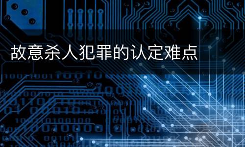 故意杀人犯罪的认定难点