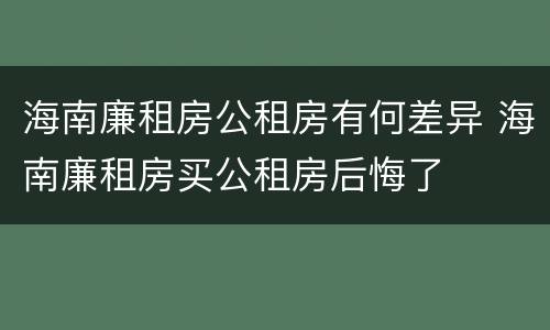 海南廉租房公租房有何差异 海南廉租房买公租房后悔了