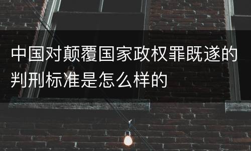 中国对颠覆国家政权罪既遂的判刑标准是怎么样的