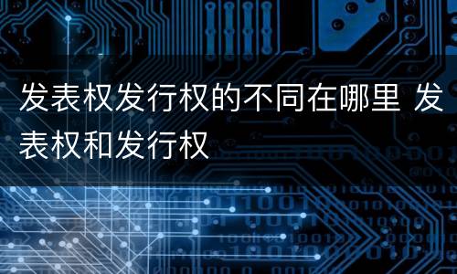 发表权发行权的不同在哪里 发表权和发行权
