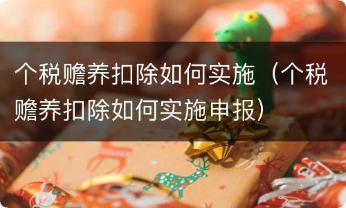 个税赡养扣除如何实施（个税赡养扣除如何实施申报）