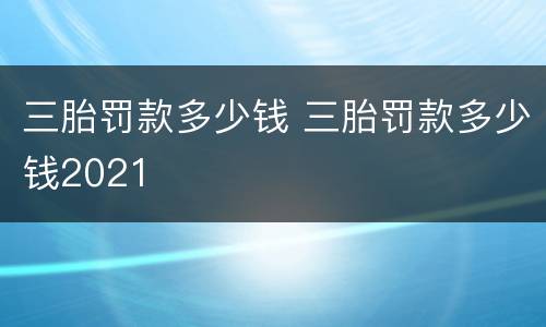 三胎罚款多少钱 三胎罚款多少钱2021