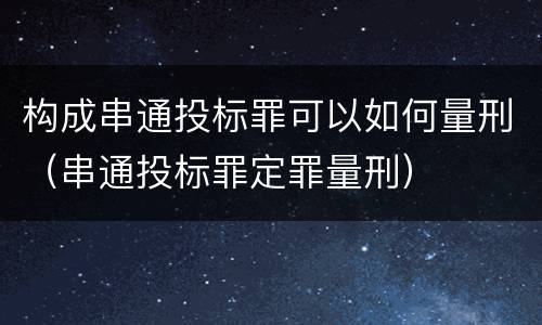 构成串通投标罪可以如何量刑（串通投标罪定罪量刑）