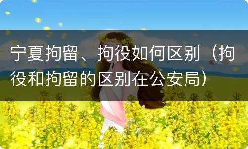 宁夏拘留、拘役如何区别（拘役和拘留的区别在公安局）