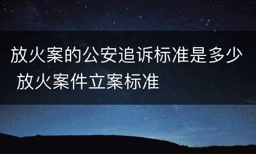 放火案的公安追诉标准是多少 放火案件立案标准