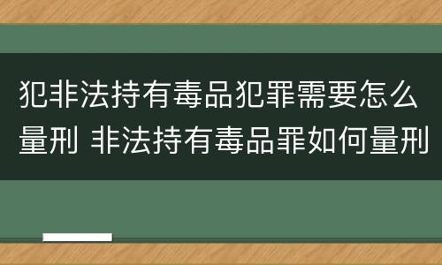 犯非法持有毒品犯罪需要怎么量刑 非法持有毒品罪如何量刑