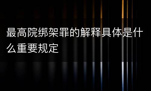 最高院绑架罪的解释具体是什么重要规定