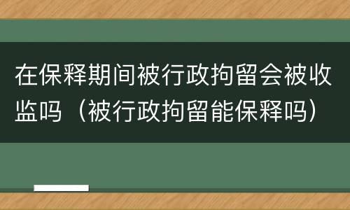 在保释期间被行政拘留会被收监吗（被行政拘留能保释吗）