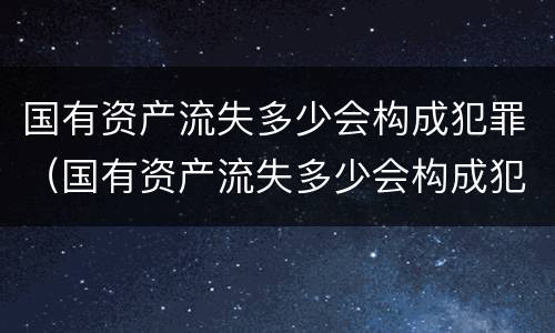 国有资产流失多少会构成犯罪（国有资产流失多少会构成犯罪案件）