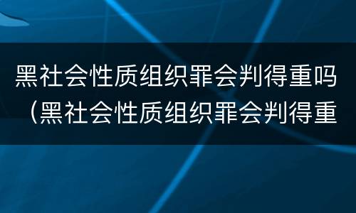 黑社会性质组织罪会判得重吗（黑社会性质组织罪会判得重吗）