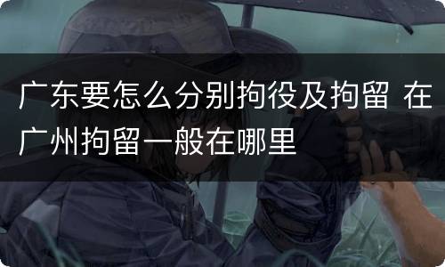 广东要怎么分别拘役及拘留 在广州拘留一般在哪里