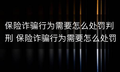 保险诈骗行为需要怎么处罚判刑 保险诈骗行为需要怎么处罚判刑的