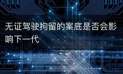 无证驾驶拘留的案底是否会影响下一代