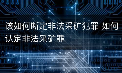 该如何断定非法采矿犯罪 如何认定非法采矿罪