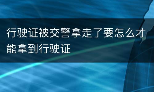 行驶证被交警拿走了要怎么才能拿到行驶证