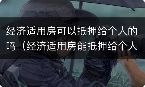 经济适用房可以抵押给个人的吗（经济适用房能抵押给个人吗）