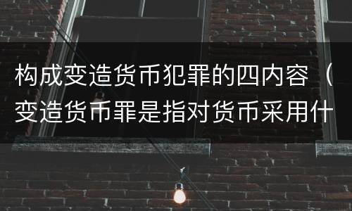 构成变造货币犯罪的四内容（变造货币罪是指对货币采用什么方法）