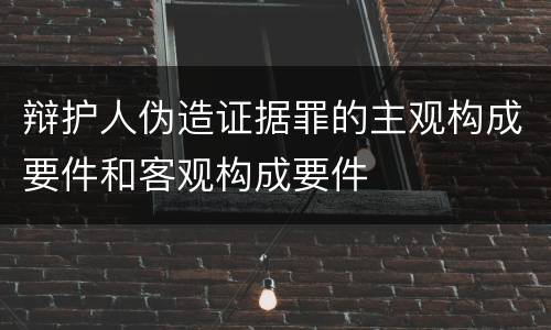辩护人伪造证据罪的主观构成要件和客观构成要件