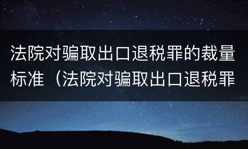法院对骗取出口退税罪的裁量标准（法院对骗取出口退税罪的裁量标准是什么）
