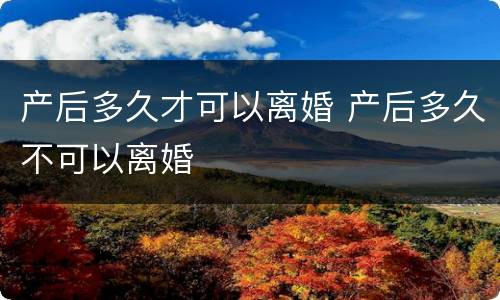 产后多久才可以离婚 产后多久不可以离婚