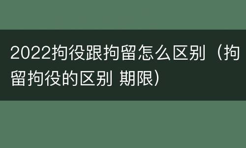 2022拘役跟拘留怎么区别（拘留拘役的区别 期限）