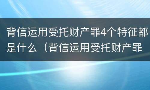 背信运用受托财产罪4个特征都是什么（背信运用受托财产罪4个特征都是什么法律）