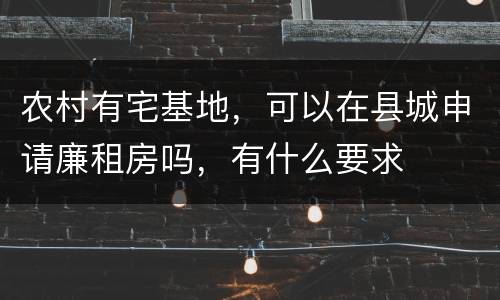 农村有宅基地，可以在县城申请廉租房吗，有什么要求