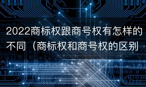 2022商标权跟商号权有怎样的不同（商标权和商号权的区别）