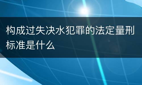 构成过失决水犯罪的法定量刑标准是什么