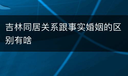 吉林同居关系跟事实婚姻的区别有啥